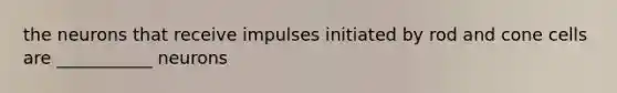 the neurons that receive impulses initiated by rod and cone cells are ___________ neurons