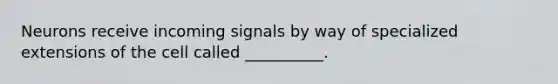 Neurons receive incoming signals by way of specialized extensions of the cell called __________.