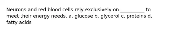 Neurons and red blood cells rely exclusively on __________ to meet their energy needs. a. glucose b. glycerol c. proteins d. fatty acids