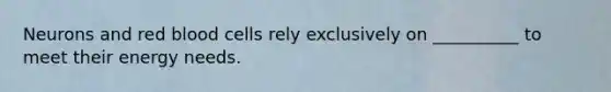 Neurons and red blood cells rely exclusively on __________ to meet their energy needs.
