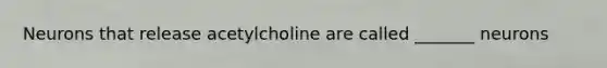 Neurons that release acetylcholine are called _______ neurons