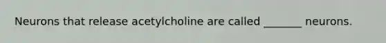 Neurons that release acetylcholine are called _______ neurons.