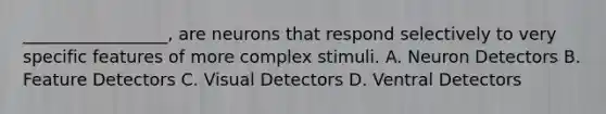 _________________, are neurons that respond selectively to very specific features of more complex stimuli. A. Neuron Detectors B. Feature Detectors C. Visual Detectors D. Ventral Detectors