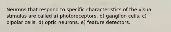 Neurons that respond to specific characteristics of the visual stimulus are called a) photoreceptors. b) ganglion cells. c) bipolar cells. d) optic neurons. e) feature detectors.