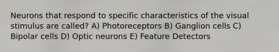 Neurons that respond to specific characteristics of the visual stimulus are called? A) Photoreceptors B) Ganglion cells C) Bipolar cells D) Optic neurons E) Feature Detectors