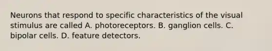 Neurons that respond to specific characteristics of the visual stimulus are called A. photoreceptors. B. ganglion cells. C. bipolar cells. D. feature detectors.