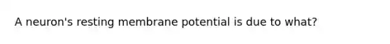 A neuron's resting membrane potential is due to what?