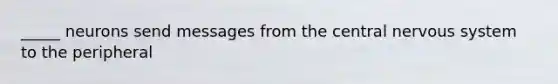 _____ neurons send messages from the central nervous system to the peripheral