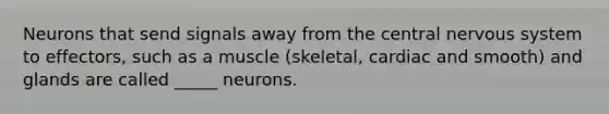 Neurons that send signals away from the central nervous system to effectors, such as a muscle (skeletal, cardiac and smooth) and glands are called _____ neurons.