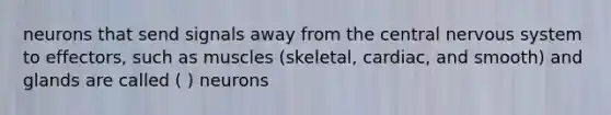 neurons that send signals away from the central nervous system to effectors, such as muscles (skeletal, cardiac, and smooth) and glands are called ( ) neurons