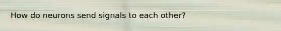 How do neurons send signals to each other?