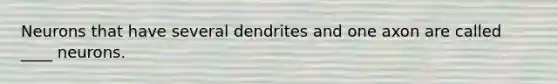 ​Neurons that have several dendrites and one axon are called ____ neurons.