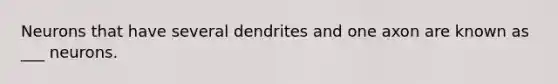 Neurons that have several dendrites and one axon are known as ___ neurons.