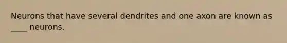 Neurons that have several dendrites and one axon are known as ____ neurons.