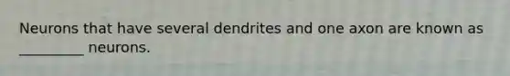 Neurons that have several dendrites and one axon are known as _________ neurons.