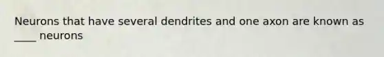 Neurons that have several dendrites and one axon are known as ____ neurons