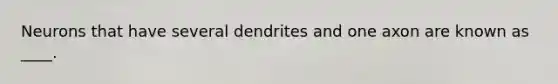 Neurons that have several dendrites and one axon are known as ____.