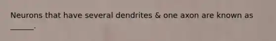 Neurons that have several dendrites & one axon are known as ______.