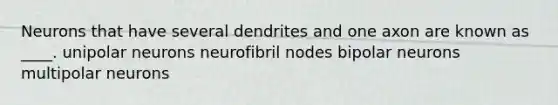 Neurons that have several dendrites and one axon are known as ____. unipolar neurons neurofibril nodes bipolar neurons multipolar neurons