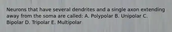 Neurons that have several dendrites and a single axon extending away from the soma are called: A. Polypolar B. Unipolar C. Bipolar D. Tripolar E. Multipolar