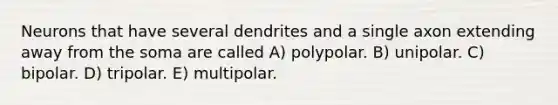 Neurons that have several dendrites and a single axon extending away from the soma are called A) polypolar. B) unipolar. C) bipolar. D) tripolar. E) multipolar.