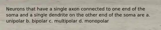 Neurons that have a single axon connected to one end of the soma and a single dendrite on the other end of the soma are a. unipolar b. bipolar c. multipolar d. monopolar