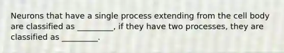 Neurons that have a single process extending from the cell body are classified as _________, if they have two processes, they are classified as _________.