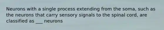 Neurons with a single process extending from the soma, such as the neurons that carry sensory signals to the spinal cord, are classified as ___ neurons