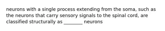 neurons with a single process extending from the soma, such as the neurons that carry sensory signals to <a href='https://www.questionai.com/knowledge/kkAfzcJHuZ-the-spinal-cord' class='anchor-knowledge'>the spinal cord</a>, are classified structurally as ________ neurons