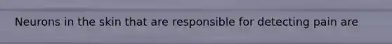 Neurons in the skin that are responsible for detecting pain are