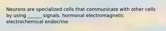 Neurons are specialized cells that communicate with other cells by using ______ signals. hormonal electromagnetic electrochemical endocrine