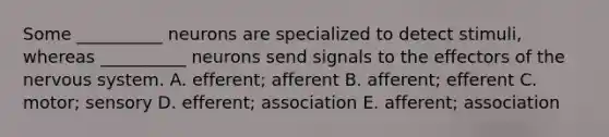 Some __________ neurons are specialized to detect stimuli, whereas __________ neurons send signals to the effectors of the nervous system. A. efferent; afferent B. afferent; efferent C. motor; sensory D. efferent; association E. afferent; association