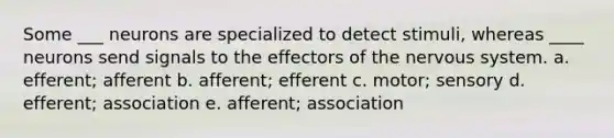 Some ___ neurons are specialized to detect stimuli, whereas ____ neurons send signals to the effectors of the nervous system. a. efferent; afferent b. afferent; efferent c. motor; sensory d. efferent; association e. afferent; association