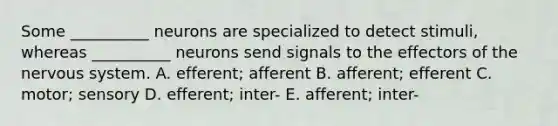 Some __________ neurons are specialized to detect stimuli, whereas __________ neurons send signals to the effectors of the <a href='https://www.questionai.com/knowledge/kThdVqrsqy-nervous-system' class='anchor-knowledge'>nervous system</a>. A. efferent; afferent B. afferent; efferent C. motor; sensory D. efferent; inter- E. afferent; inter-