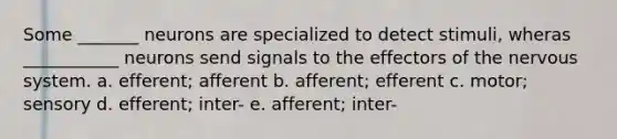 Some _______ neurons are specialized to detect stimuli, wheras ___________ neurons send signals to the effectors of the <a href='https://www.questionai.com/knowledge/kThdVqrsqy-nervous-system' class='anchor-knowledge'>nervous system</a>. a. efferent; afferent b. afferent; efferent c. motor; sensory d. efferent; inter- e. afferent; inter-