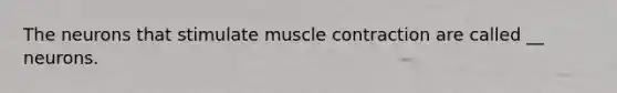 The neurons that stimulate muscle contraction are called __ neurons.