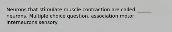 Neurons that stimulate <a href='https://www.questionai.com/knowledge/k0LBwLeEer-muscle-contraction' class='anchor-knowledge'>muscle contraction</a> are called ______ neurons. Multiple choice question. association motor interneurons sensory