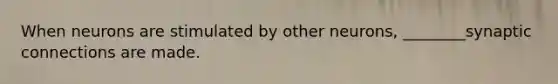 When neurons are stimulated by other neurons, ________synaptic connections are made.