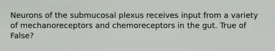 Neurons of the submucosal plexus receives input from a variety of mechanoreceptors and chemoreceptors in the gut. True of False?