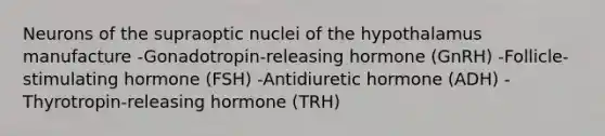 Neurons of the supraoptic nuclei of the hypothalamus manufacture -Gonadotropin-releasing hormone (GnRH) -Follicle-stimulating hormone (FSH) -Antidiuretic hormone (ADH) -Thyrotropin-releasing hormone (TRH)