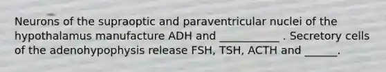 Neurons of the supraoptic and paraventricular nuclei of the hypothalamus manufacture ADH and ___________ . Secretory cells of the adenohypophysis release FSH, TSH, ACTH and ______.