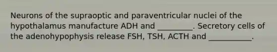 Neurons of the supraoptic and paraventricular nuclei of the hypothalamus manufacture ADH and _________. Secretory cells of the adenohypophysis release FSH, TSH, ACTH and ___________.