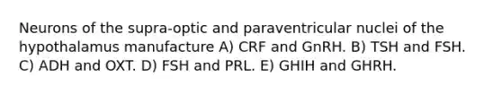 Neurons of the supra-optic and paraventricular nuclei of the hypothalamus manufacture A) CRF and GnRH. B) TSH and FSH. C) ADH and OXT. D) FSH and PRL. E) GHIH and GHRH.