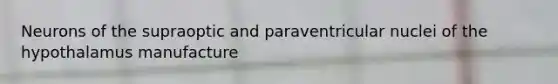 Neurons of the supraoptic and paraventricular nuclei of the hypothalamus manufacture