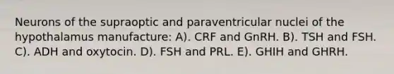 Neurons of the supraoptic and paraventricular nuclei of the hypothalamus manufacture: A). CRF and GnRH. B). TSH and FSH. C). ADH and oxytocin. D). FSH and PRL. E). GHIH and GHRH.