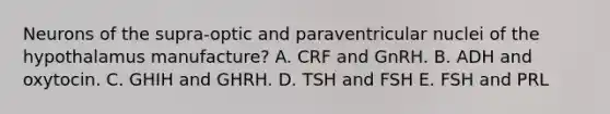 Neurons of the supra-optic and paraventricular nuclei of the hypothalamus manufacture? A. CRF and GnRH. B. ADH and oxytocin. C. GHIH and GHRH. D. TSH and FSH E. FSH and PRL