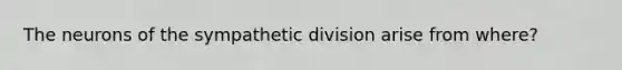 The neurons of the sympathetic division arise from where?