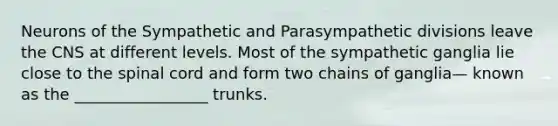 Neurons of the Sympathetic and Parasympathetic divisions leave the CNS at different levels. Most of the sympathetic ganglia lie close to the spinal cord and form two chains of ganglia— known as the _________________ trunks.