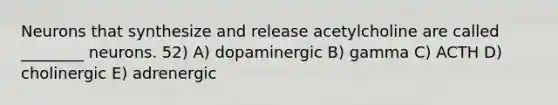 Neurons that synthesize and release acetylcholine are called ________ neurons. 52) A) dopaminergic B) gamma C) ACTH D) cholinergic E) adrenergic