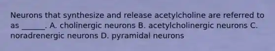 Neurons that synthesize and release acetylcholine are referred to as ______. A. cholinergic neurons B. acetylcholinergic neurons C. noradrenergic neurons D. pyramidal neurons